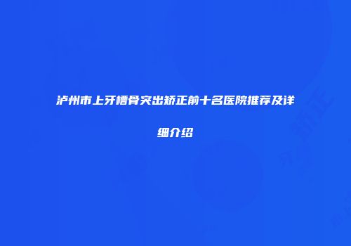 泸州市上牙槽骨突出矫正前十名医院推荐及详细介绍