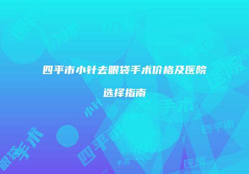 四平市小针去眼袋手术价格及医院选择指南