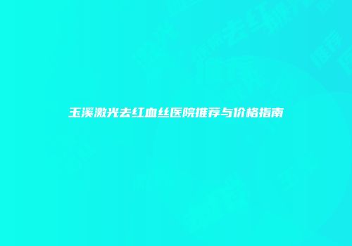 玉溪激光去红血丝医院推荐与价格指南