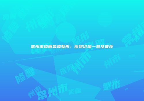 常州市修复鼻翼整形：医院价格一览及推荐