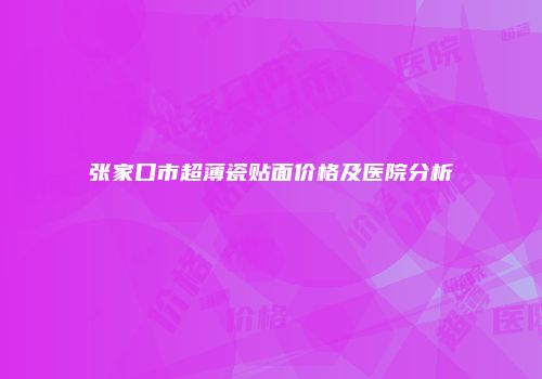 张家口市超薄瓷贴面价格及医院分析