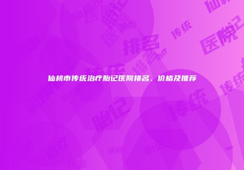 仙桃市传统治疗胎记医院排名、价格及推荐