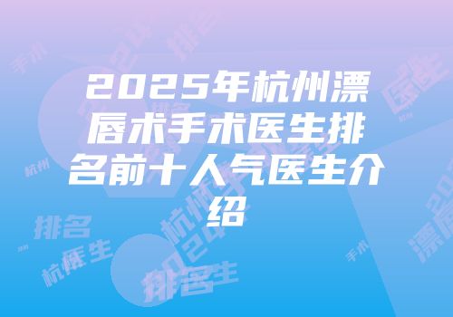 2025年杭州漂唇术手术医生排名前十人气医生介绍