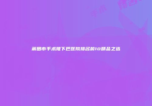 莆田市手术隆下巴医院排名前10精品之选