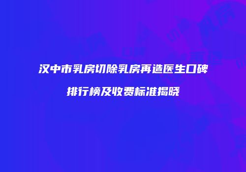 汉中市乳房切除乳房再造医生口碑排行榜及收费标准揭晓