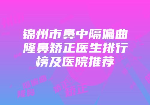 锦州市鼻中隔偏曲隆鼻矫正医生排行榜及医院推荐