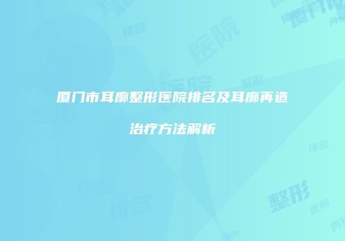 厦门市耳廓整形医院排名及耳廓再造治疗方法解析
