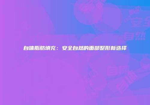 自体脂肪填充：安全自然的面部整形新选择