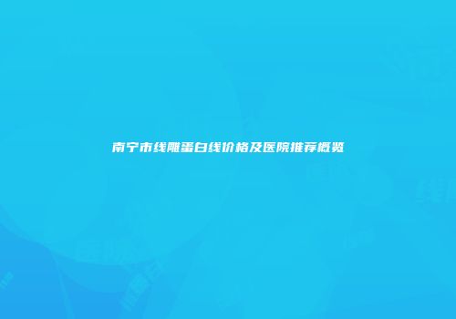 南宁市线雕蛋白线价格及医院推荐概览