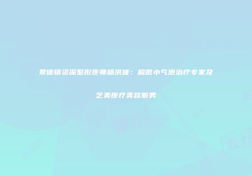 景德镇资深整形医师杨洪波：超微小气泡治疗专家及艺美医疗美容服务