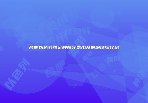 合肥以色列雅定种植牙费用及医院详细介绍