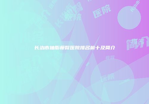 长治市抽脂瘦臀医院排名前十及简介