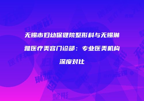 无锡市妇幼保健院整形科与无锡琳雅医疗美容门诊部：专业医美机构深度对比