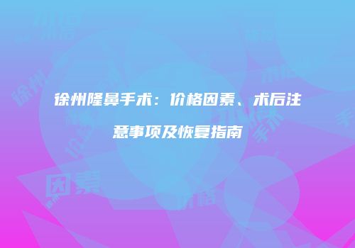 徐州隆鼻手术：价格因素、术后注意事项及恢复指南