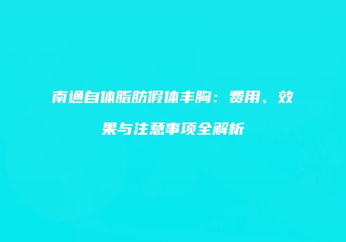 南通自体脂肪假体丰胸：费用、效果与注意事项全解析