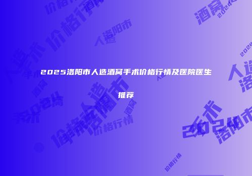 2025洛阳市人造酒窝手术价格行情及医院医生推荐