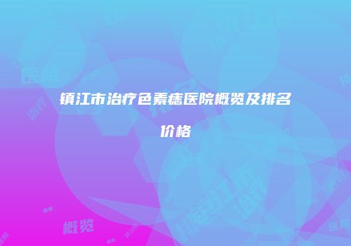 镇江市治疗色素痣医院概览及排名价格