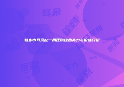 新乡市耳朵缺一角医院综合实力与价格分析
