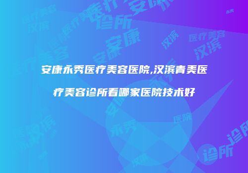 安康永秀医疗美容医院,汉滨青美医疗美容诊所看哪家医院技术好