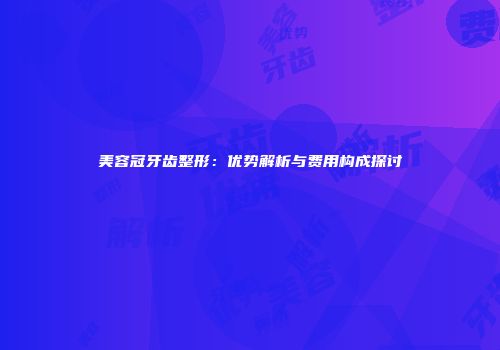 美容冠牙齿整形：优势解析与费用构成探讨