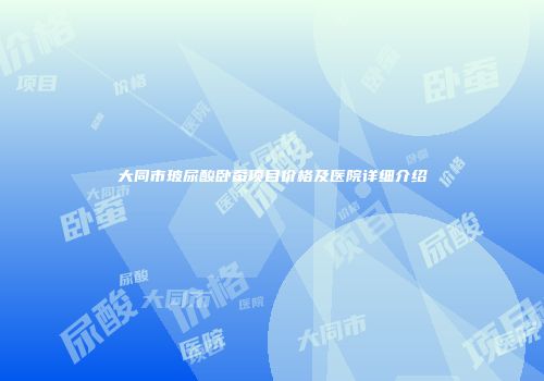 大同市玻尿酸卧蚕项目价格及医院详细介绍