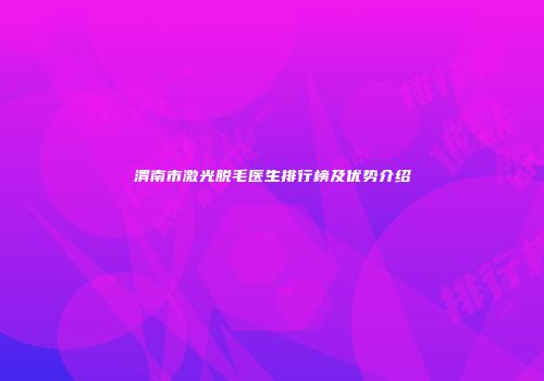 渭南市激光脱毛医生排行榜及优势介绍