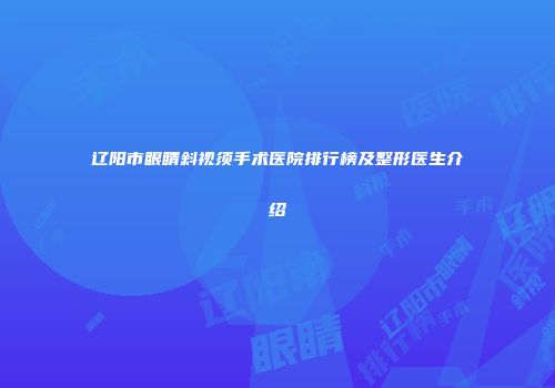 辽阳市眼睛斜视须手术医院排行榜及整形医生介绍