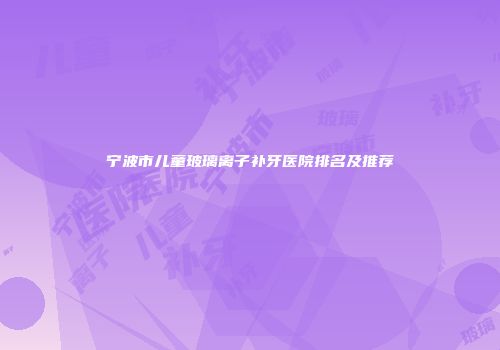 宁波市儿童玻璃离子补牙医院排名及推荐