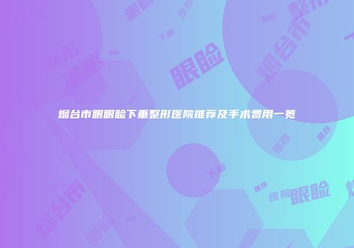 烟台市眼眼睑下垂整形医院推荐及手术费用一览