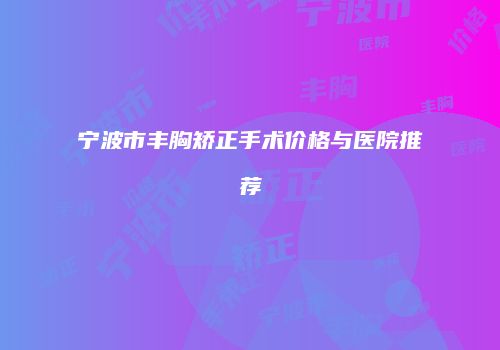 宁波市丰胸矫正手术价格与医院推荐