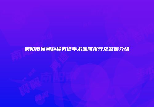 南阳市鼻翼缺损再造手术医院排行及名医介绍
