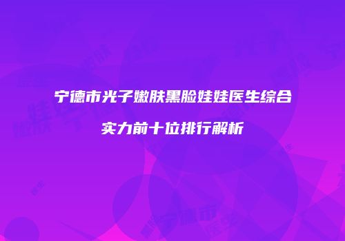 宁德市光子嫩肤黑脸娃娃医生综合实力前十位排行解析
