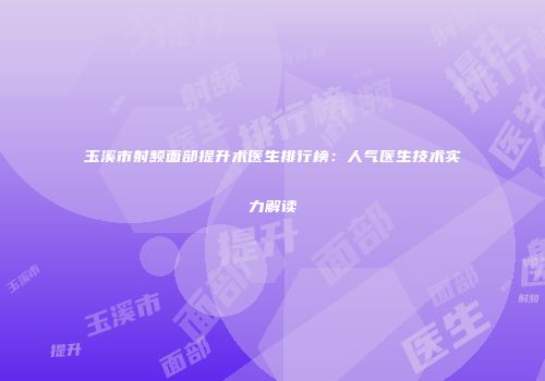玉溪市射频面部提升术医生排行榜：人气医生技术实力解读