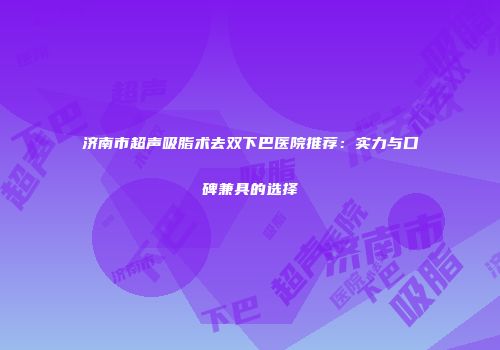 济南市超声吸脂术去双下巴医院推荐：实力与口碑兼具的选择