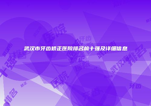 武汉市牙齿矫正医院排名前十强及详细信息