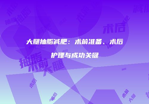 大腿抽脂减肥：术前准备、术后护理与成功关键