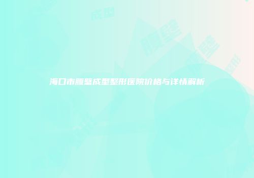 海口市腹壁成型整形医院价格与详情解析