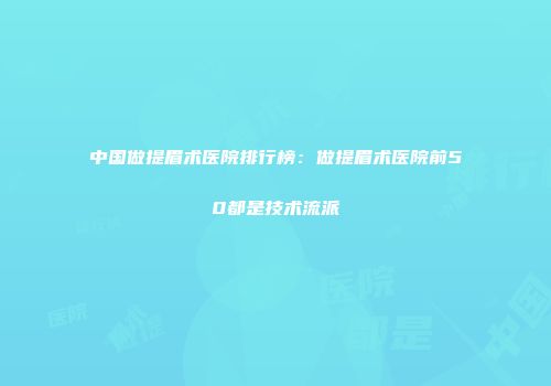 中国做提眉术医院排行榜：做提眉术医院前50都是技术流派
