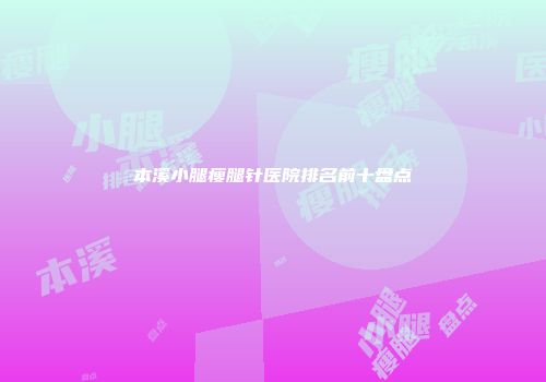 本溪小腿瘦腿针医院排名前十盘点