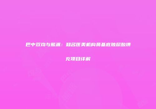 巴中双均与熊派：知名医美机构鼻基底玻尿酸填充项目详解