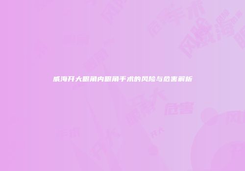 威海开大眼角内眼角手术的风险与危害解析
