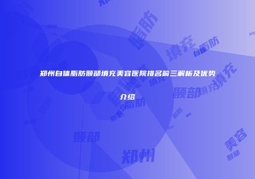 郑州自体脂肪颞部填充美容医院排名前三解析及优势介绍