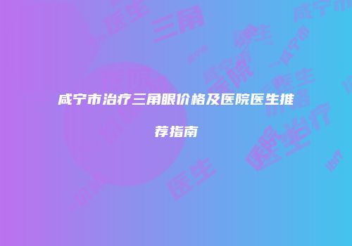 咸宁市治疗三角眼价格及医院医生推荐指南