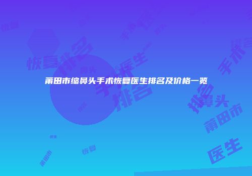 莆田市缩鼻头手术恢复医生排名及价格一览
