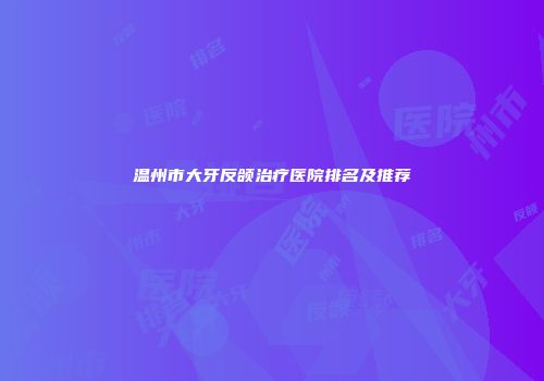 温州市大牙反颌治疗医院排名及推荐