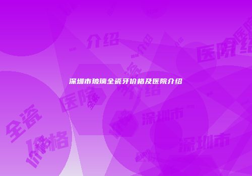 深圳市玻璃全瓷牙价格及医院介绍