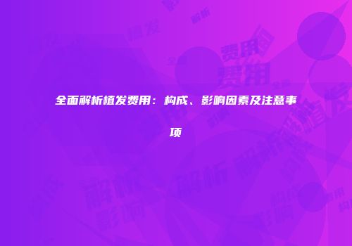 全面解析植发费用：构成、影响因素及注意事项