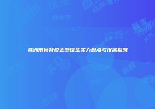 株洲市鼻背纹去除医生实力盘点与排名揭晓