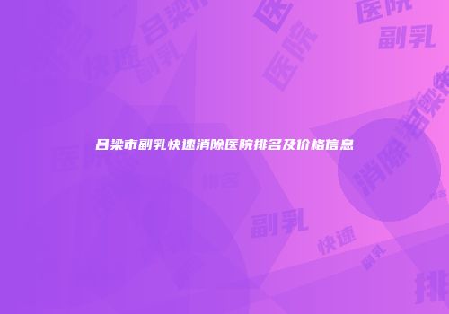 吕梁市副乳快速消除医院排名及价格信息