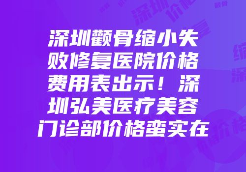 深圳颧骨缩小失败修复医院价格费用表出示！深圳弘美医疗美容门诊部价格蛮实在